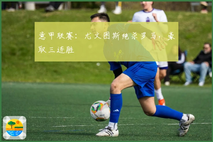 意甲联赛：尤文图斯绝杀罗马，豪取三连胜