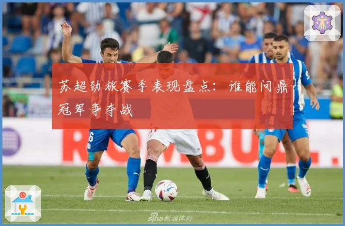 苏超劲旅赛季表现盘点：谁能问鼎冠军争夺战