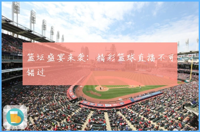 篮坛盛宴来袭：精彩篮球直播不可错过