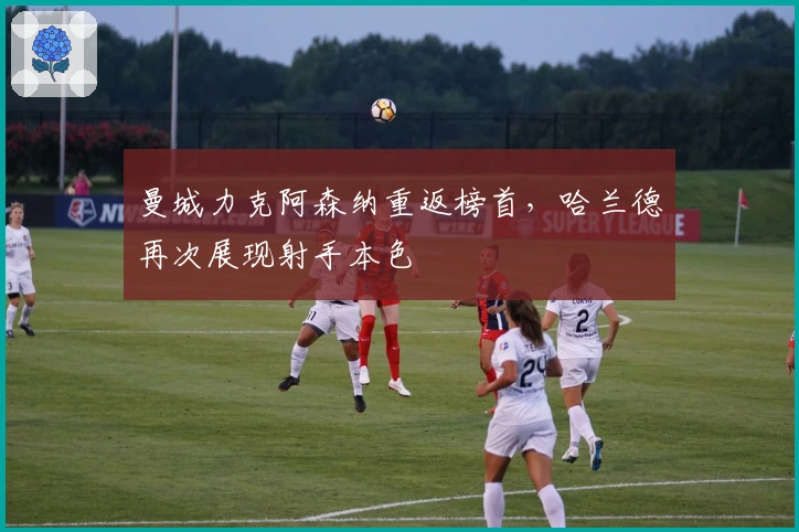 曼城力克阿森纳重返榜首，哈兰德再次展现射手本色