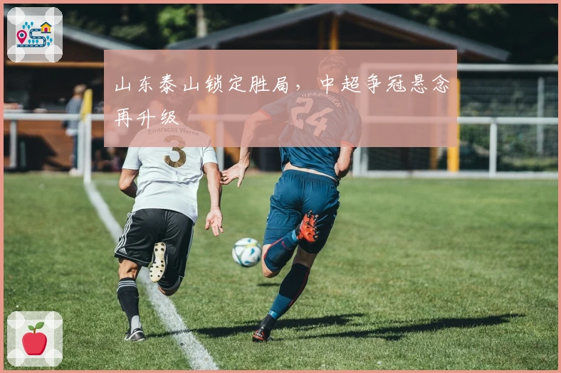 山东泰山锁定胜局，中超争冠悬念再升级