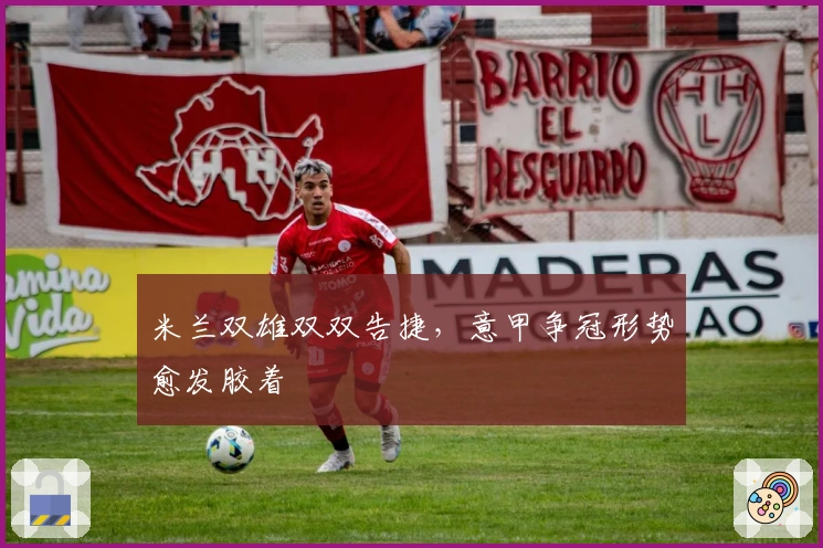 米兰双雄双双告捷，意甲争冠形势愈发胶着