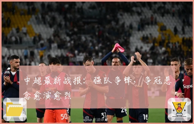 中超最新战报：强队争锋，争冠悬念愈演愈烈