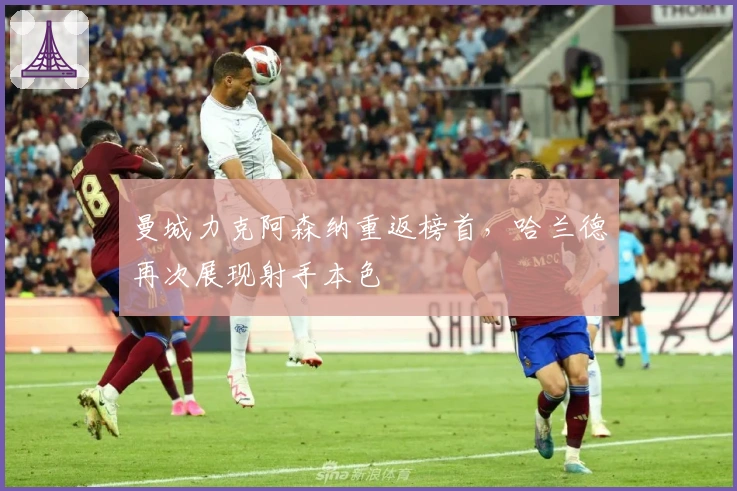 曼城力克阿森纳重返榜首，哈兰德再次展现射手本色