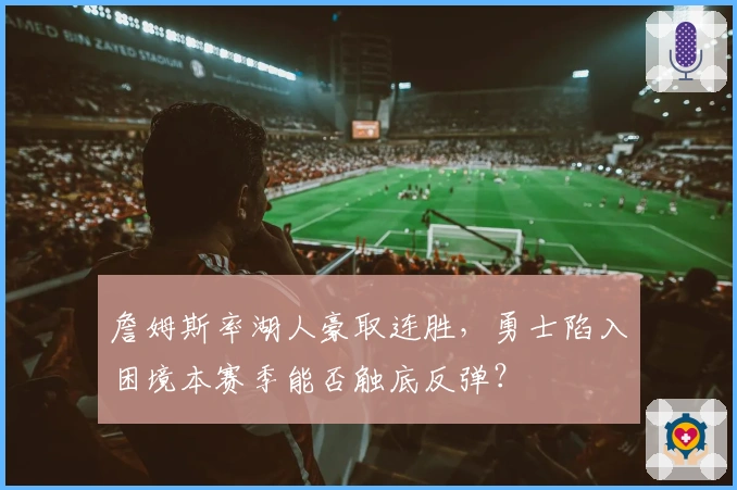 詹姆斯率湖人豪取连胜，勇士陷入困境本赛季能否触底反弹？