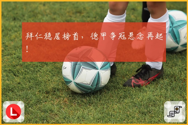 拜仁稳居榜首，德甲争冠悬念再起！