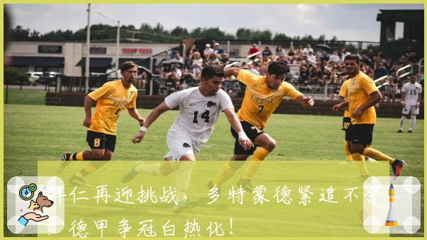 拜仁再迎挑战，多特蒙德紧追不舍，德甲争冠白热化！