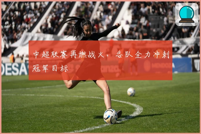 中超联赛再燃战火，各队全力冲刺冠军目标