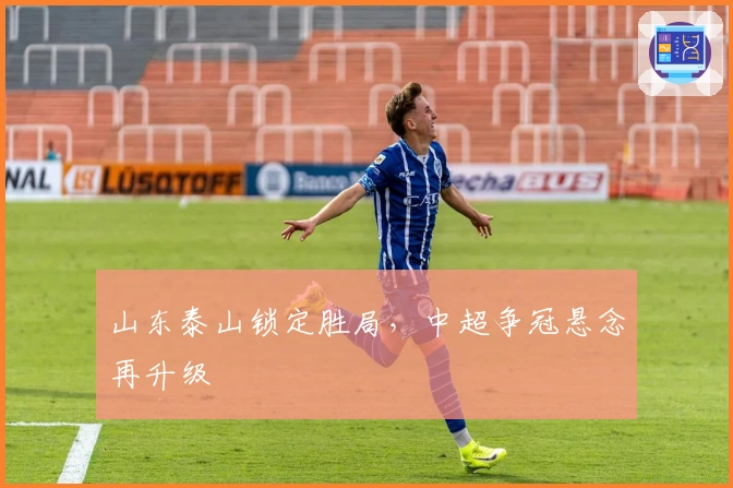 山东泰山锁定胜局，中超争冠悬念再升级