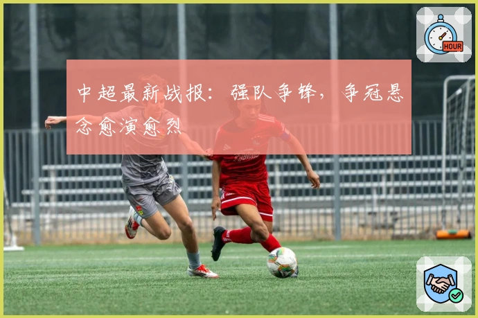 中超最新战报：强队争锋，争冠悬念愈演愈烈
