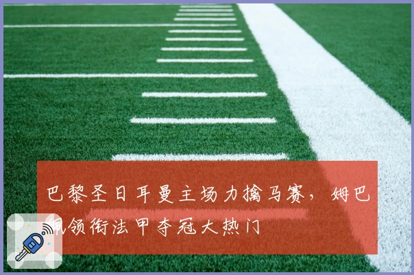 巴黎圣日耳曼主场力擒马赛，姆巴佩领衔法甲夺冠大热门