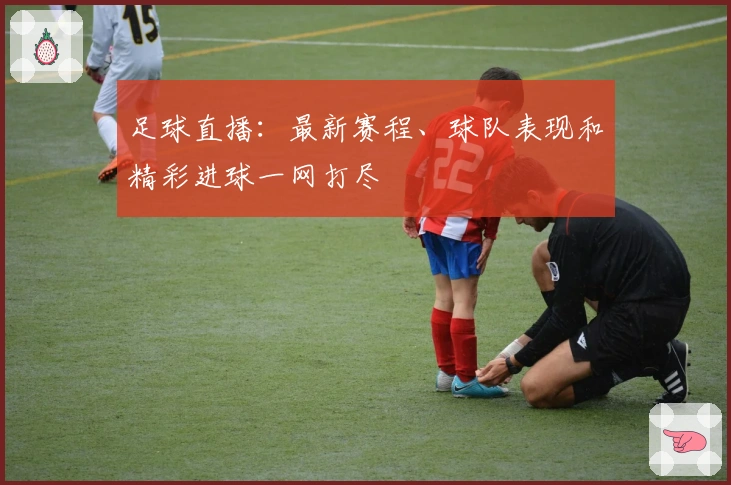 足球直播：最新赛程、球队表现和精彩进球一网打尽