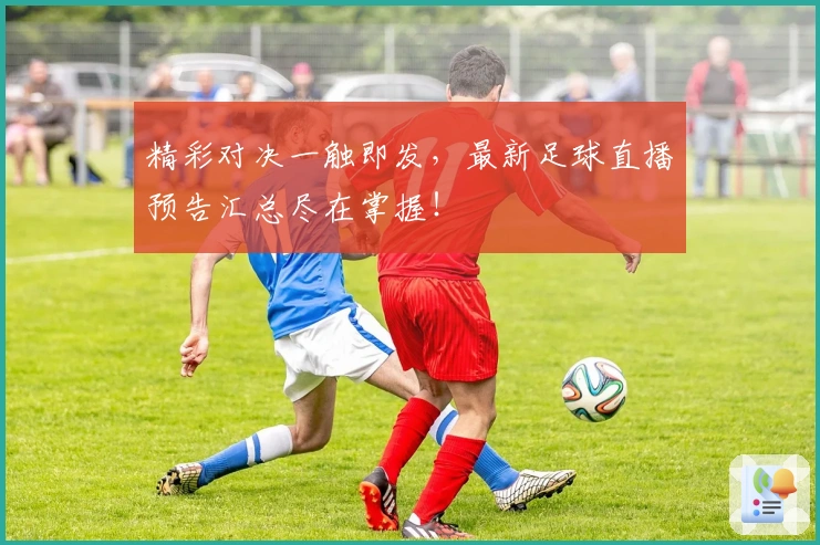 精彩对决一触即发，最新足球直播预告汇总尽在掌握！