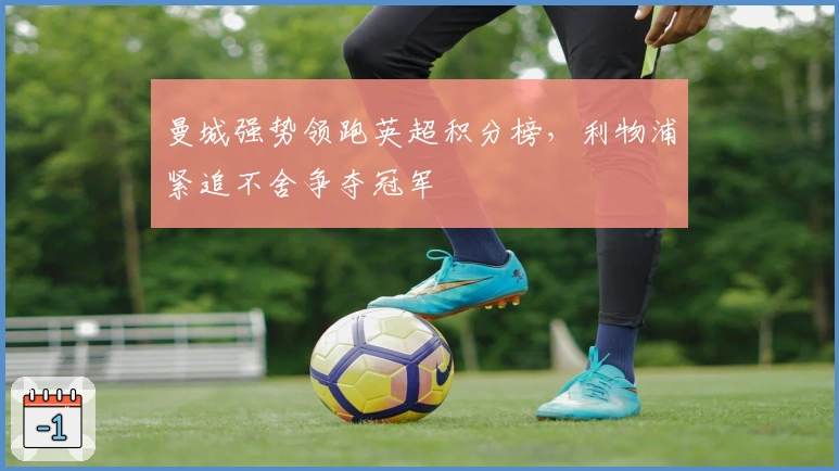 曼城强势领跑英超积分榜，利物浦紧追不舍争夺冠军