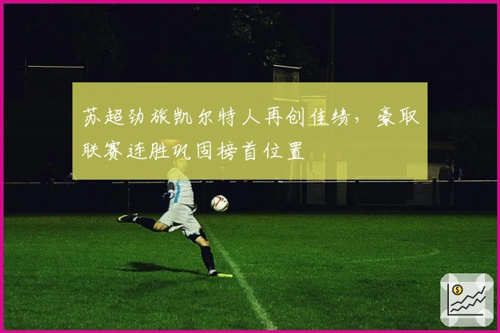 苏超劲旅凯尔特人再创佳绩，豪取联赛连胜巩固榜首位置