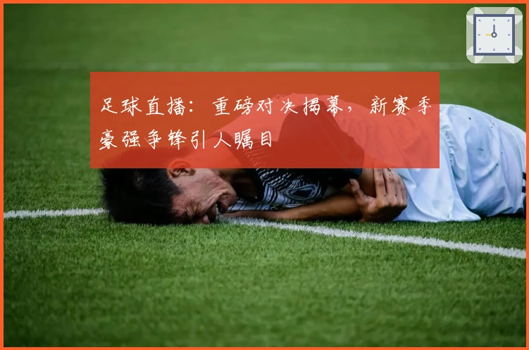 足球直播：重磅对决揭幕，新赛季豪强争锋引人瞩目