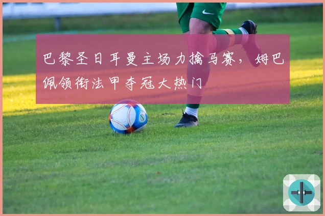 巴黎圣日耳曼主场力擒马赛，姆巴佩领衔法甲夺冠大热门