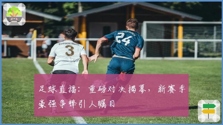 足球直播：重磅对决揭幕，新赛季豪强争锋引人瞩目