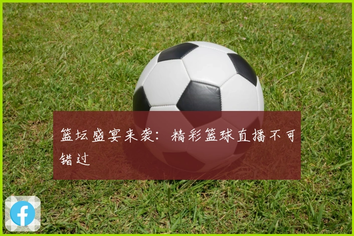 篮坛盛宴来袭：精彩篮球直播不可错过